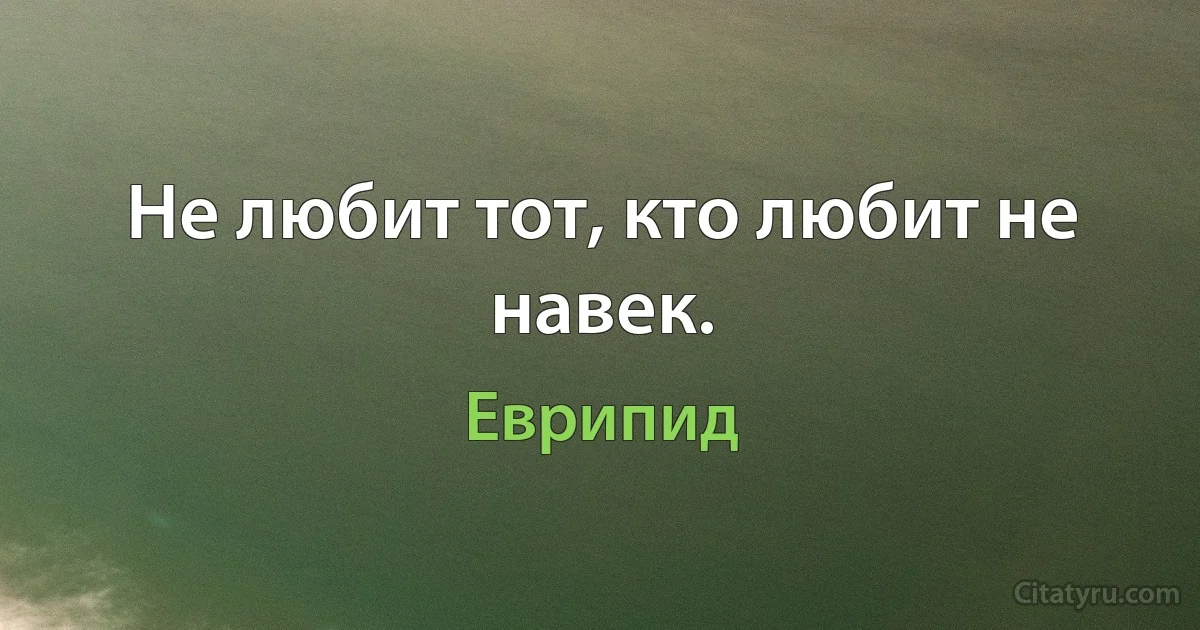 Не любит тот, кто любит не навек. (Еврипид)