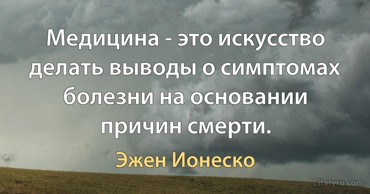 Медицина - это искусство делать выводы о симптомах болезни на основании причин смерти. (Эжен Ионеско)