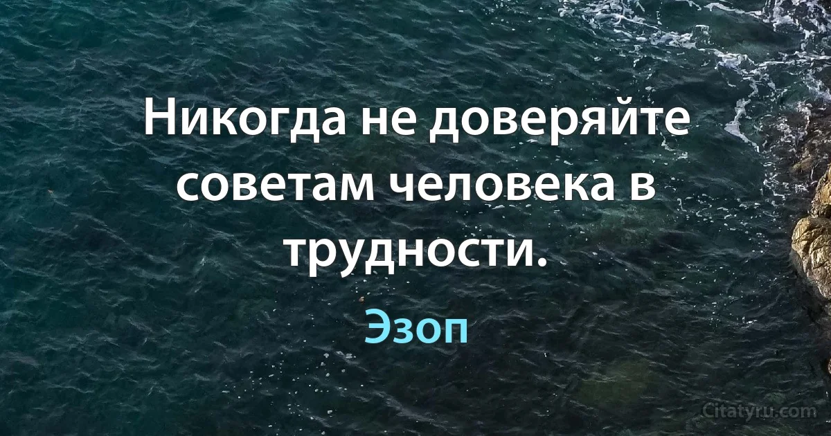 Никогда не доверяйте советам человека в трудности. (Эзоп)