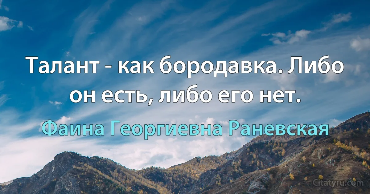 Талант - как бородавка. Либо он есть, либо его нет. (Фаина Георгиевна Раневская)