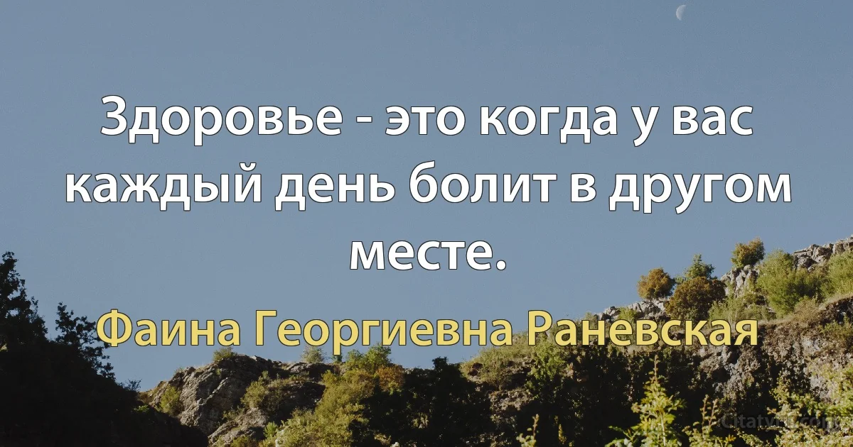 Здоровье - это когда у вас каждый день болит в другом месте. (Фаина Георгиевна Раневская)