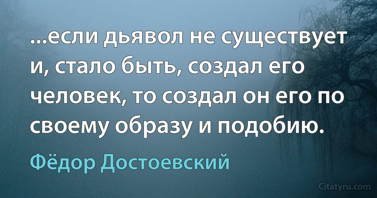 ...если дьявол не существует и, стало быть, создал его человек, то создал он его по своему образу и подобию. (Фёдор Достоевский)