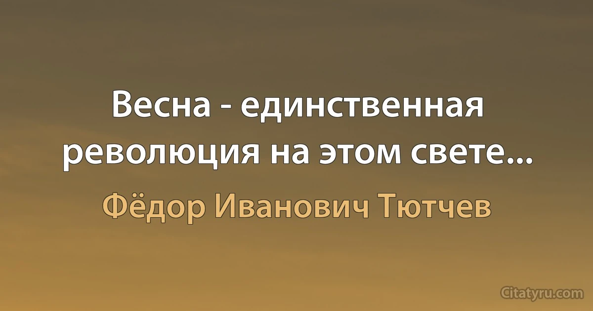 Весна - единственная революция на этом свете... (Фёдор Иванович Тютчев)