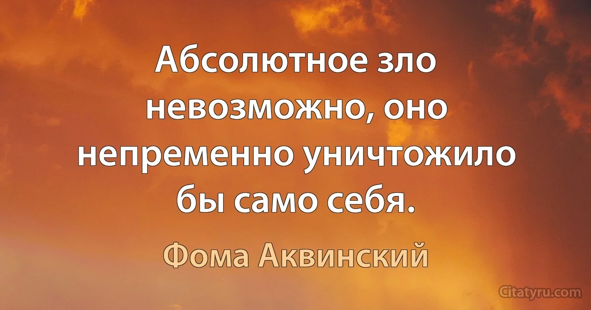 Абсолютное зло невозможно, оно непременно уничтожило бы само себя. (Фома Аквинский)