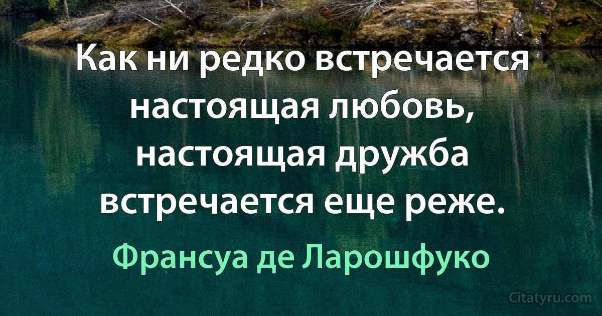 Как ни редко встречается настоящая любовь, настоящая дружба встречается еще реже. (Франсуа де Ларошфуко)