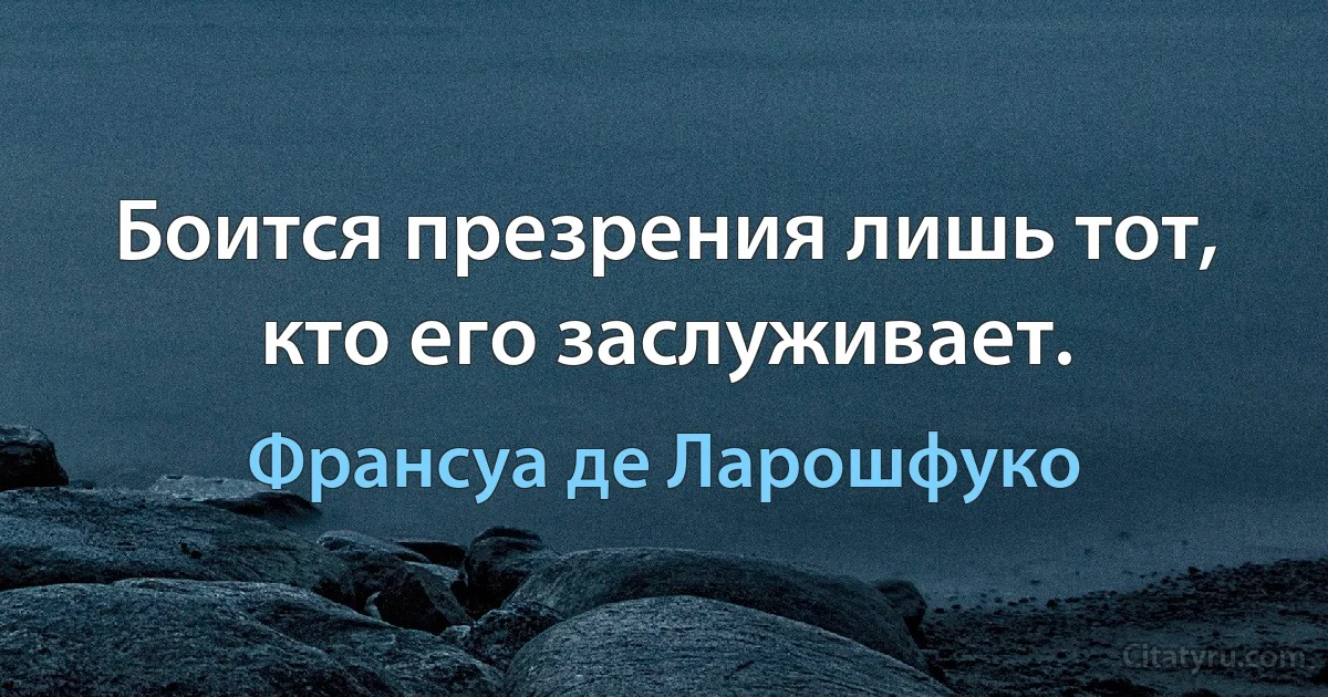 Боится презрения лишь тот, кто его заслуживает. (Франсуа де Ларошфуко)