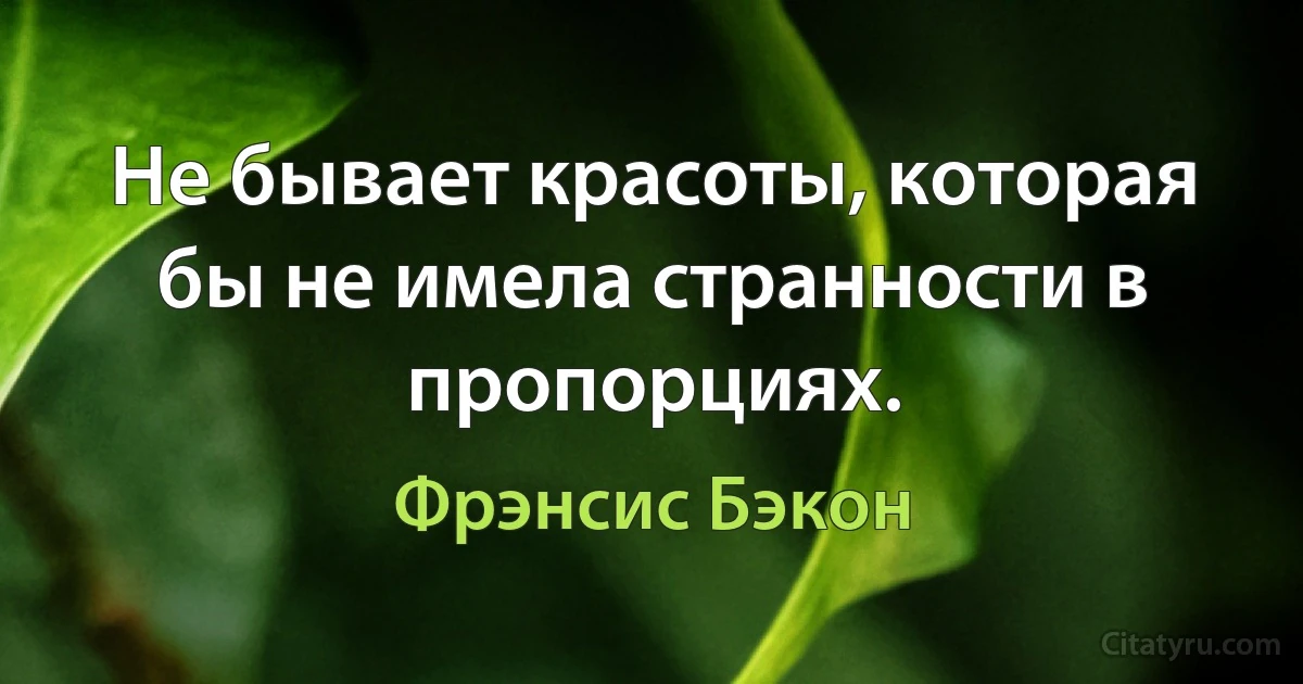 Не бывает красоты, которая бы не имела странности в пропорциях. (Фрэнсис Бэкон)