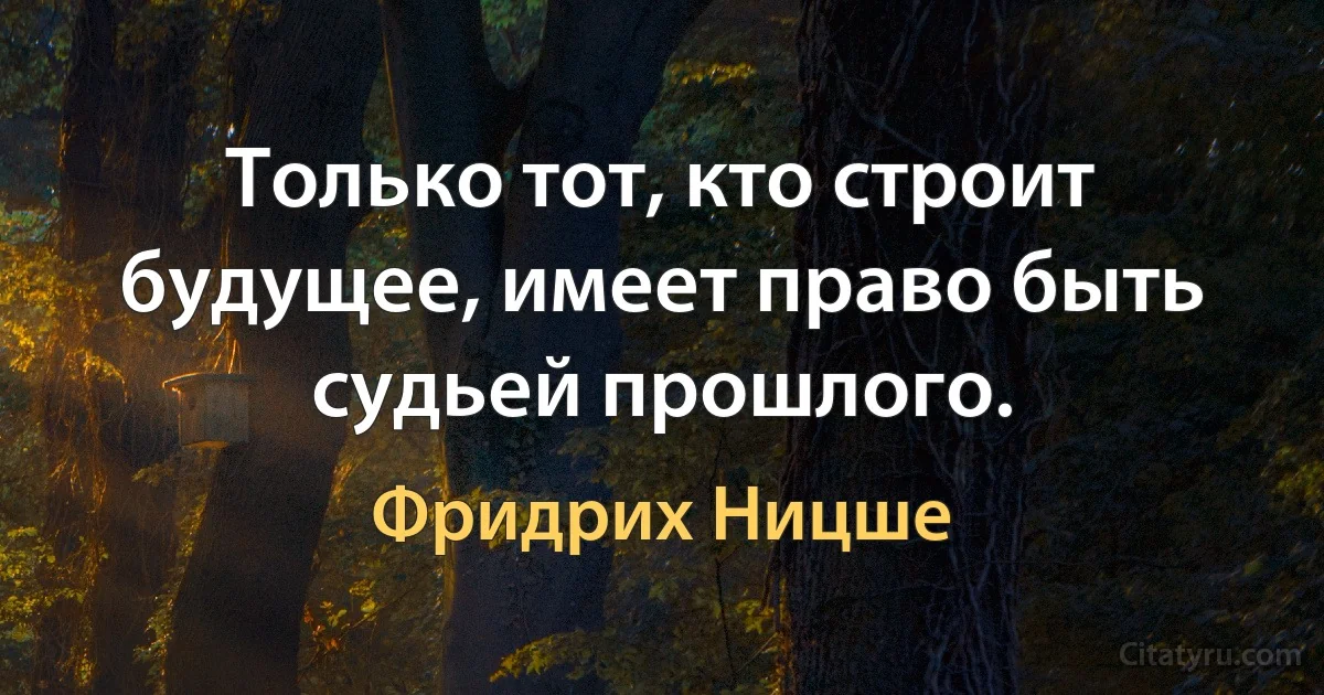 Только тот, кто строит будущее, имеет право быть судьей прошлого. (Фридрих Ницше)