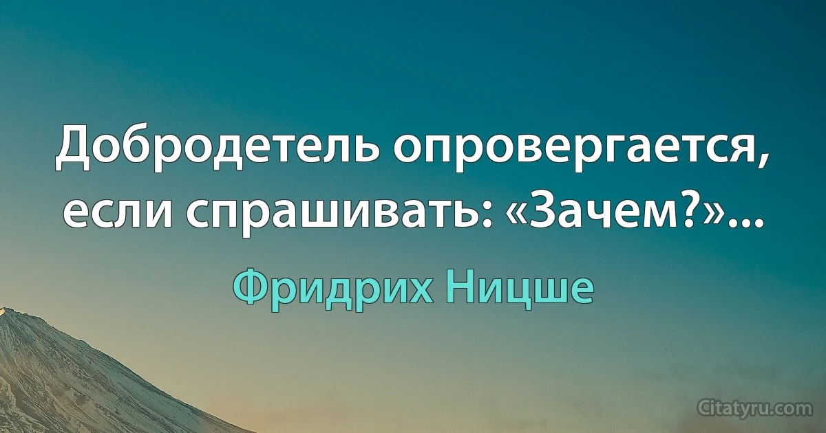 Добродетель опровергается, если спрашивать: «Зачем?»... (Фридрих Ницше)