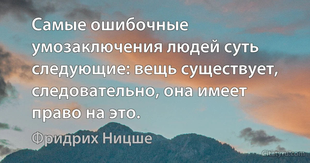 Самые ошибочные умозаключения людей суть следующие: вещь существует, следовательно, она имеет право на это. (Фридрих Ницше)