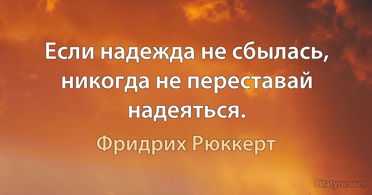 Если надежда не сбылась, никогда не переставай надеяться. (Фридрих Рюккерт)