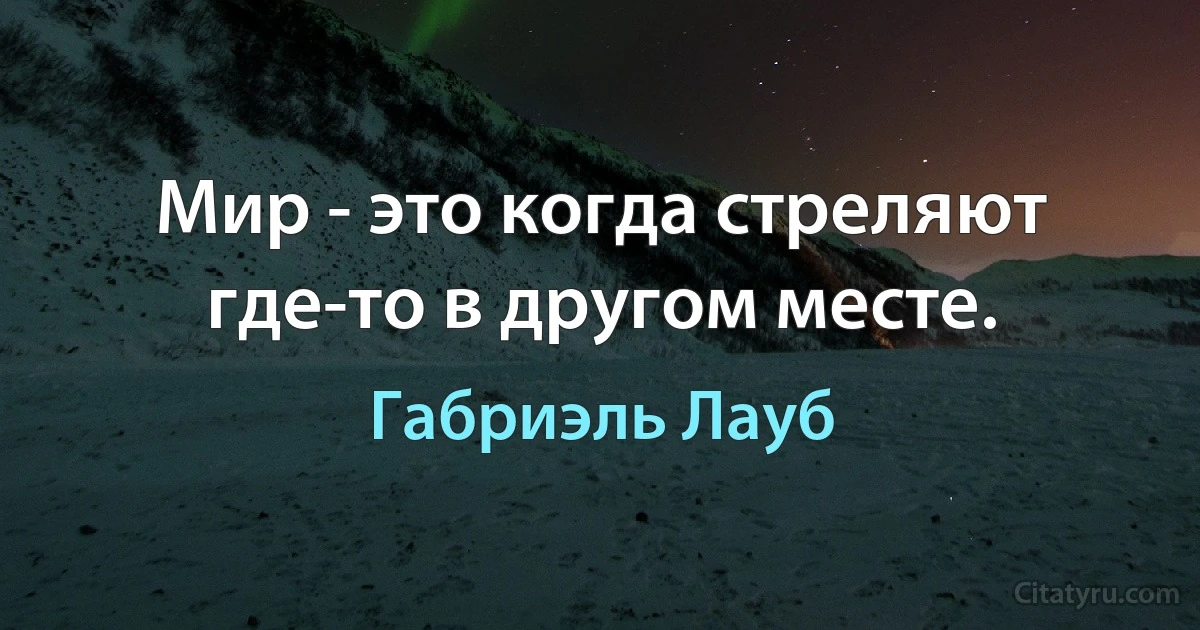 Мир - это когда стреляют где-то в другом месте. (Габриэль Лауб)