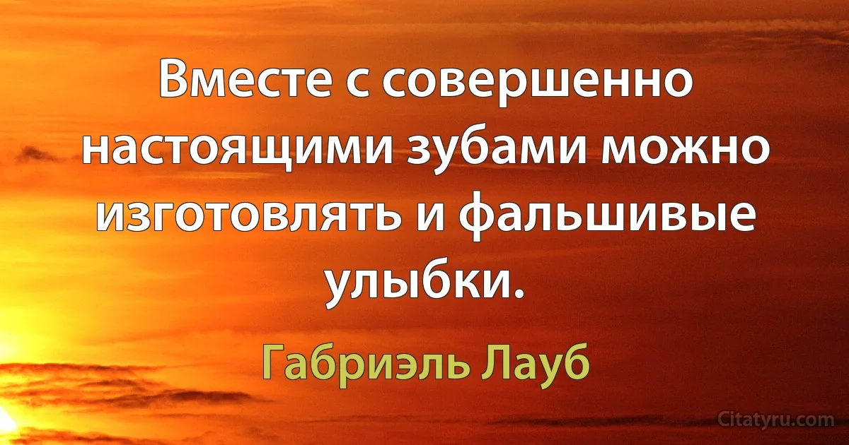 Вместе с совершенно настоящими зубами можно изготовлять и фальшивые улыбки. (Габриэль Лауб)