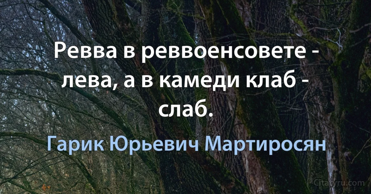 Ревва в реввоенсовете - лева, а в камеди клаб - слаб. (Гарик Юрьевич Мартиросян)