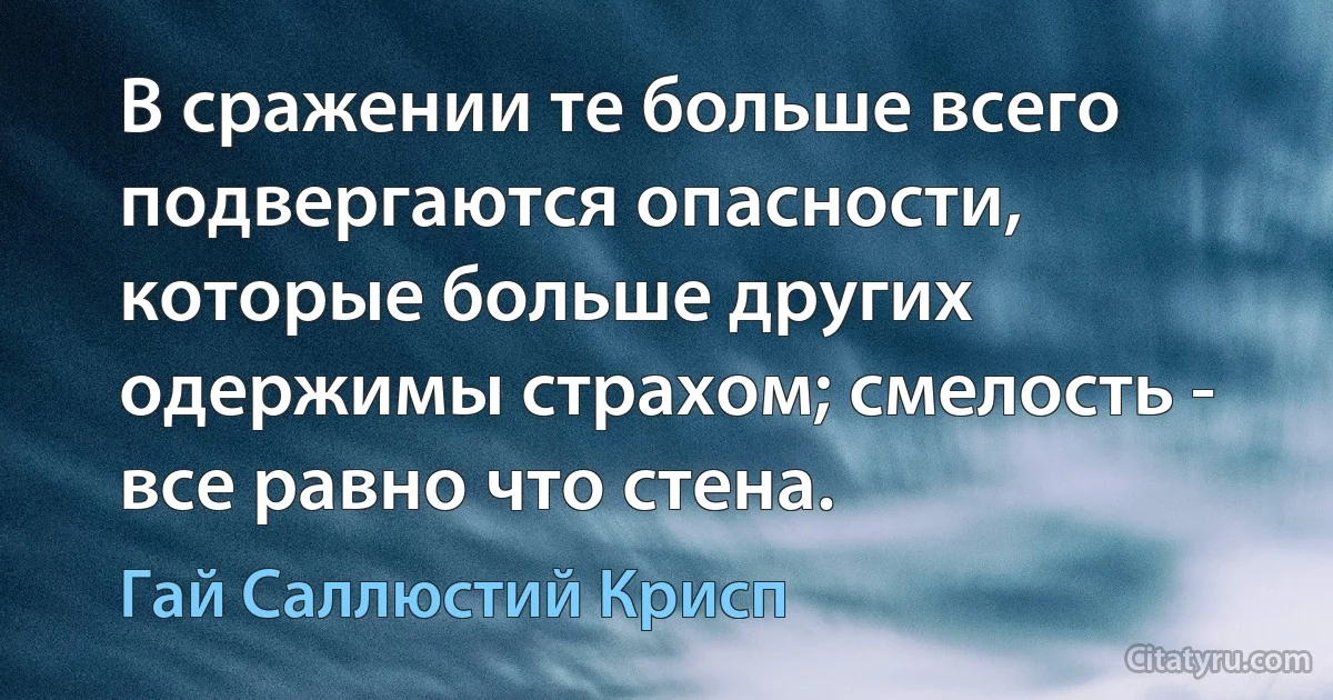 В сражении те больше всего подвергаются опасности, которые больше других одержимы страхом; смелость - все равно что стена. (Гай Саллюстий Крисп)