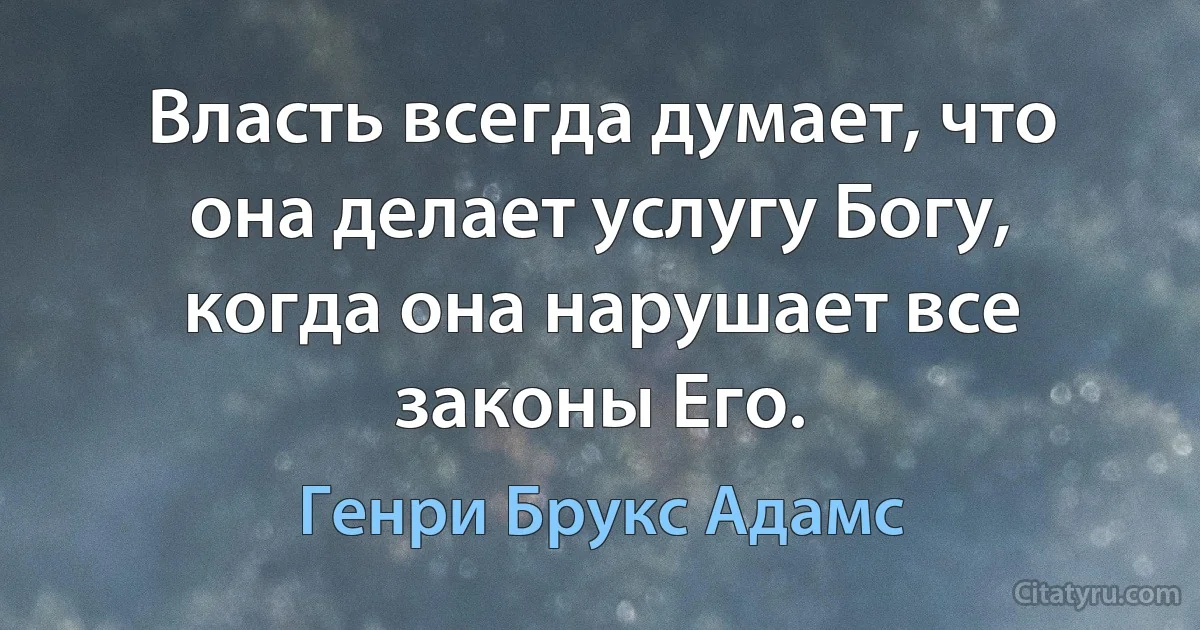 Власть всегда думает, что она делает услугу Богу, когда она нарушает все законы Его. (Генри Брукс Адамс)