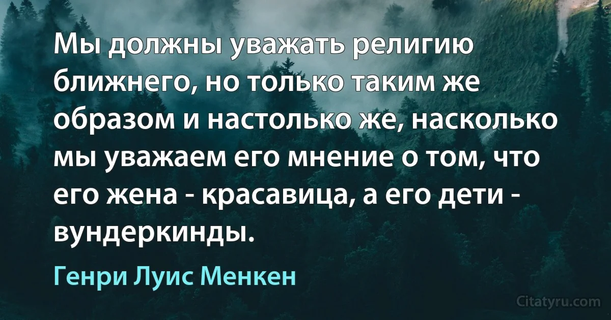 Мы должны уважать религию ближнего, но только таким же образом и настолько же, насколько мы уважаем его мнение о том, что его жена - красавица, а его дети - вундеркинды. (Генри Луис Менкен)