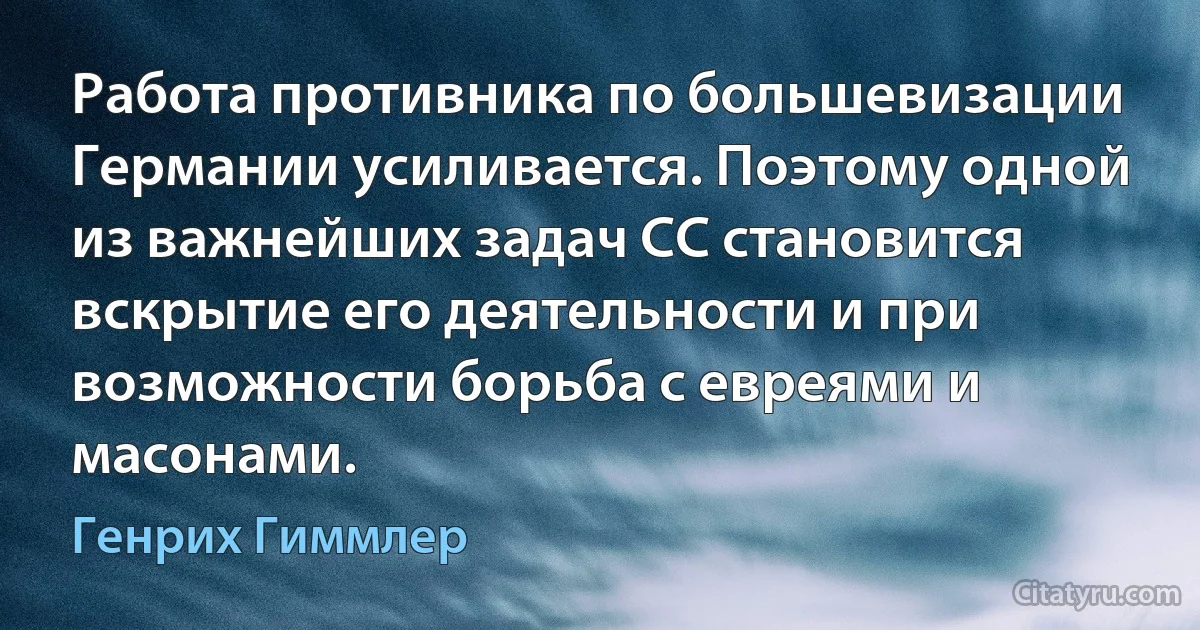 Работа противника по большевизации Германии усиливается. Поэтому одной из важнейших задач СС становится вскрытие его деятельности и при возможности борьба с евреями и масонами. (Генрих Гиммлер)