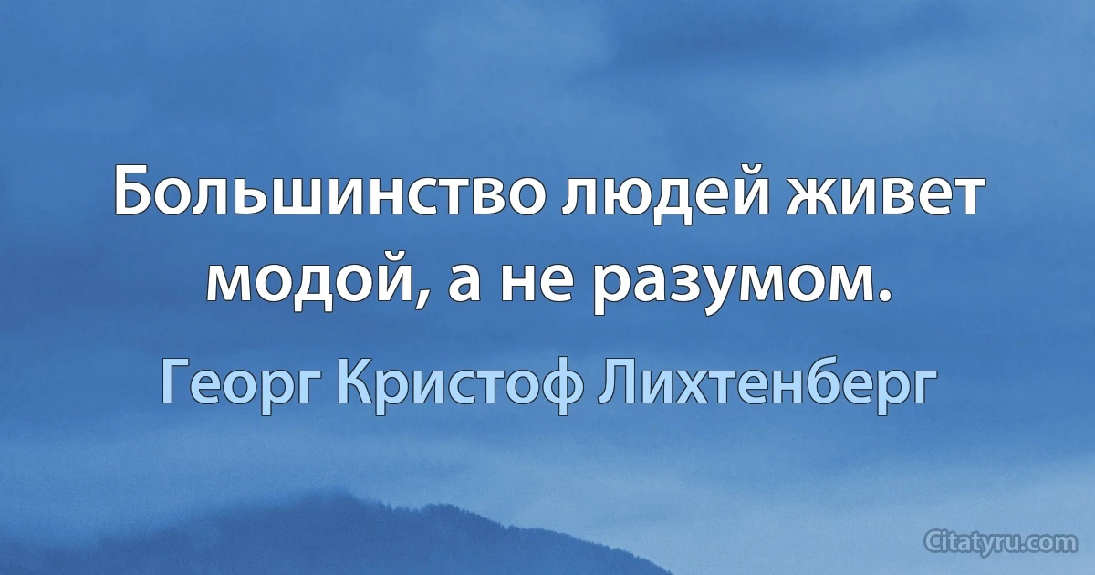 Большинство людей живет модой, а не разумом. (Георг Кристоф Лихтенберг)