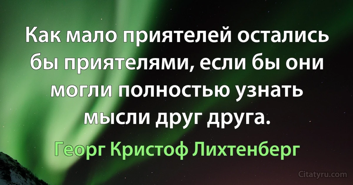 Как мало приятелей остались бы приятелями, если бы они могли полностью узнать мысли друг друга. (Георг Кристоф Лихтенберг)