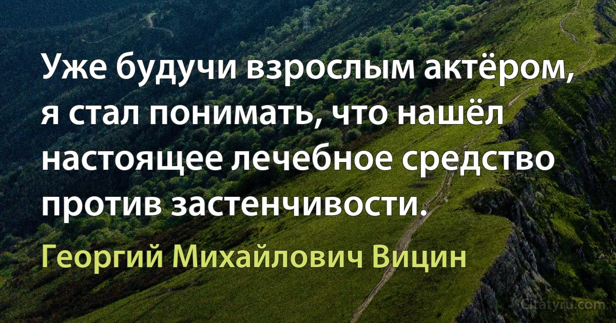 Уже будучи взрослым актёром, я стал понимать, что нашёл настоящее лечебное средство против застенчивости. (Георгий Михайлович Вицин)