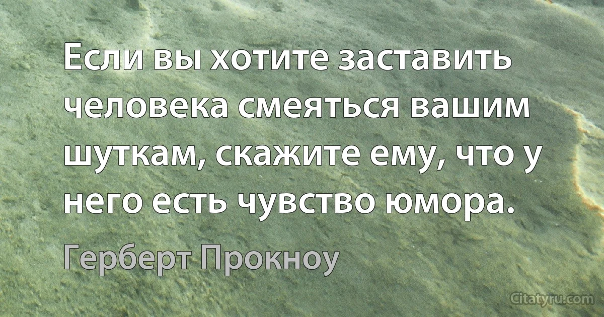 Если вы хотите заставить человека смеяться вашим шуткам, скажите ему, что у него есть чувство юмора. (Герберт Прокноу)