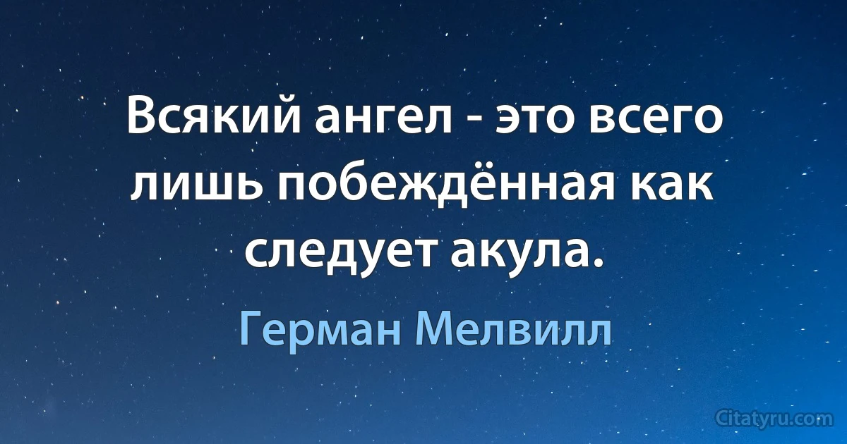 Всякий ангел - это всего лишь побеждённая как следует акула. (Герман Мелвилл)