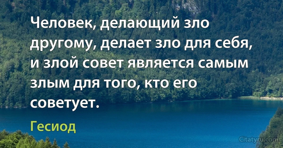 Человек, делающий зло другому, делает зло для себя, и злой совет является самым злым для того, кто его советует. (Гесиод)