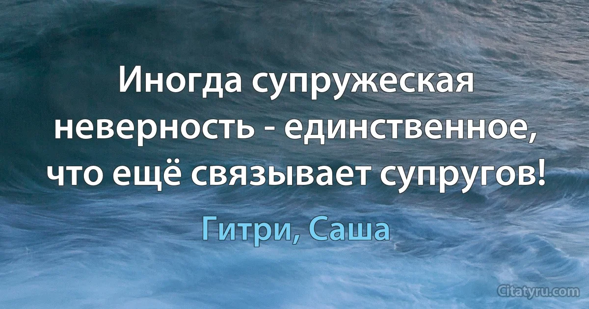 Иногда супружеская неверность - единственное, что ещё связывает супругов! (Гитри, Саша)