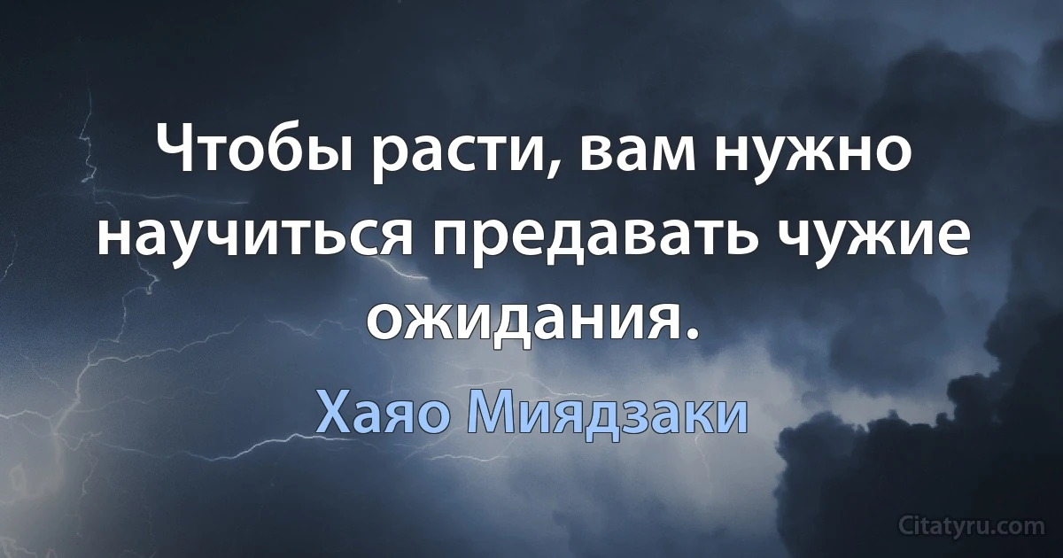 Чтобы расти, вам нужно научиться предавать чужие ожидания. (Хаяо Миядзаки)