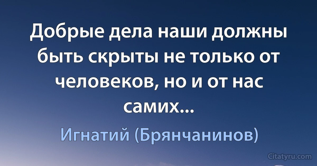 Добрые дела наши должны быть скрыты не только от человеков, но и от нас самих... (Игнатий (Брянчанинов))