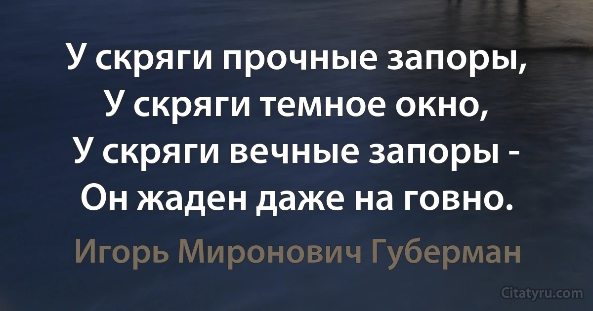 У скряги прочные запоры,
У скряги темное окно,
У скряги вечные запоры -
Он жаден даже на говно. (Игорь Миронович Губерман)