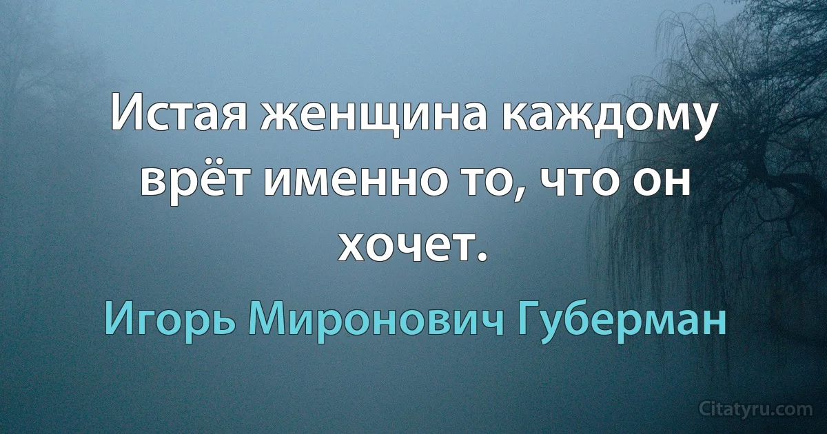 Истая женщина каждому врёт именно то, что он хочет. (Игорь Миронович Губерман)