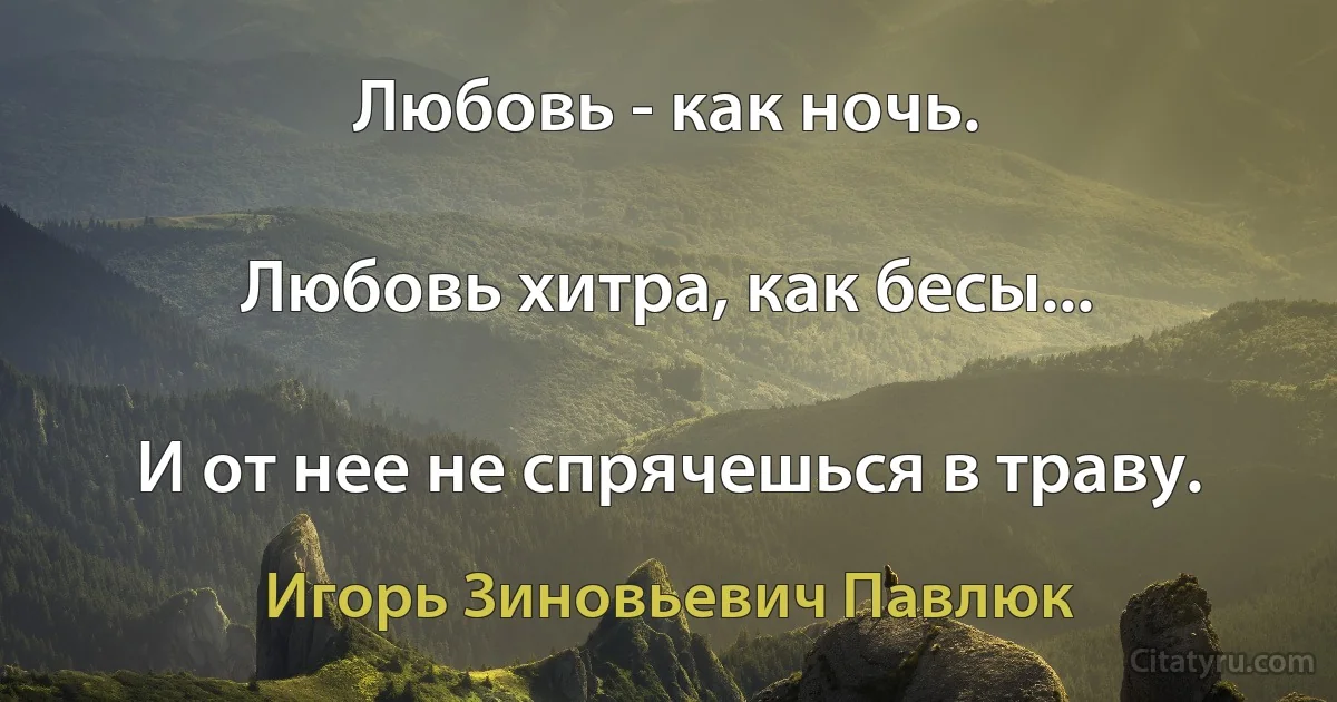 Любовь - как ночь.

Любовь хитра, как бесы...

И от нее не спрячешься в траву. (Игорь Зиновьевич Павлюк)