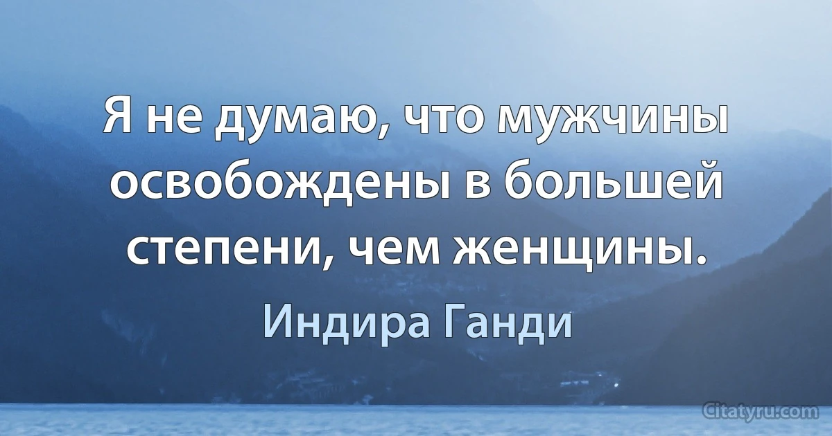 Я не думаю, что мужчины освобождены в большей степени, чем женщины. (Индира Ганди)