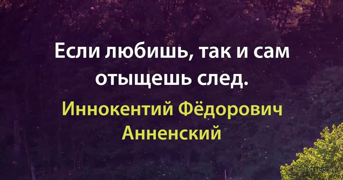 Если любишь, так и сам отыщешь след. (Иннокентий Фёдорович Анненский)