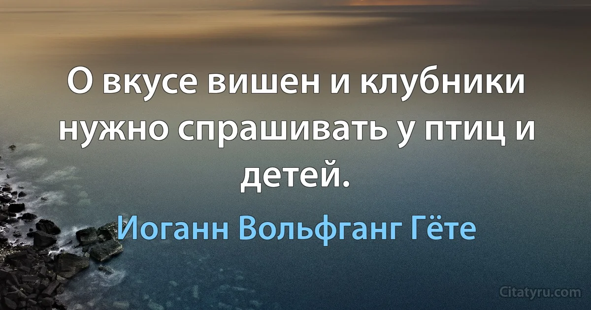 О вкусе вишен и клубники нужно спрашивать у птиц и детей. (Иоганн Вольфганг Гёте)