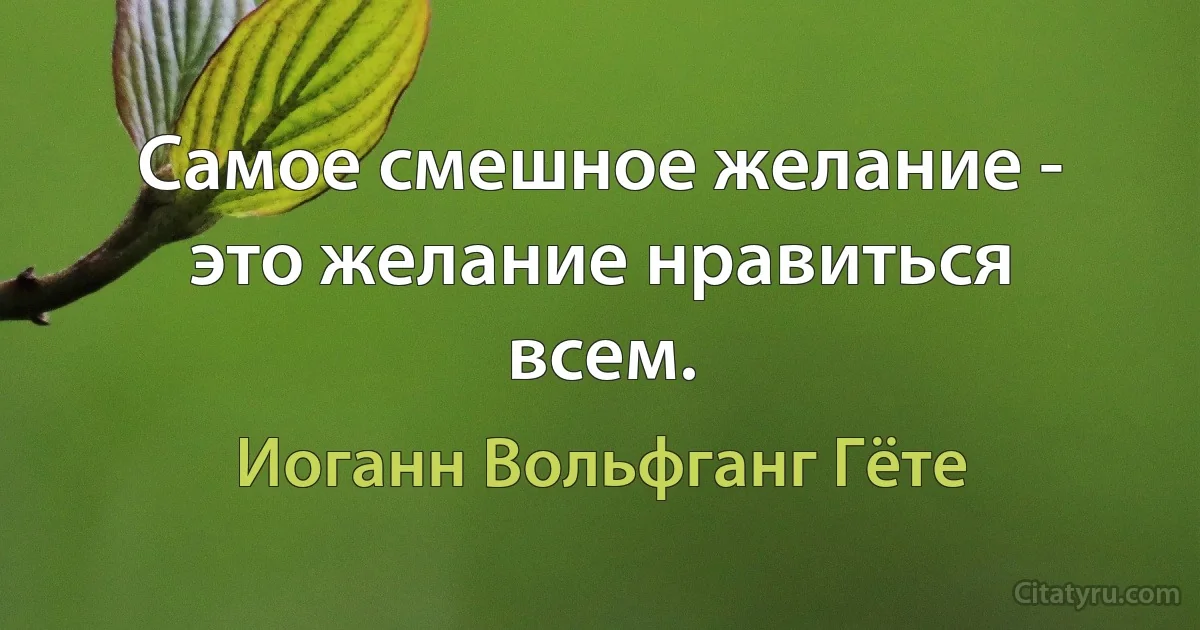 Самое смешное желание - это желание нравиться всем. (Иоганн Вольфганг Гёте)