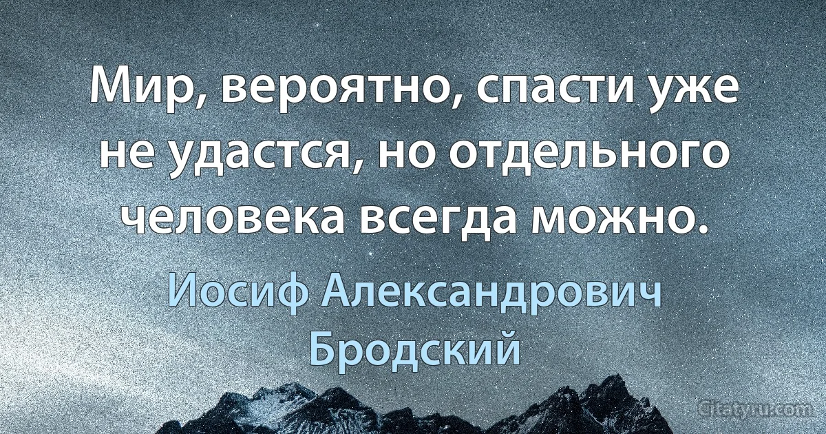 Мир, вероятно, спасти уже не удастся, но отдельного человека всегда можно. (Иосиф Александрович Бродский)