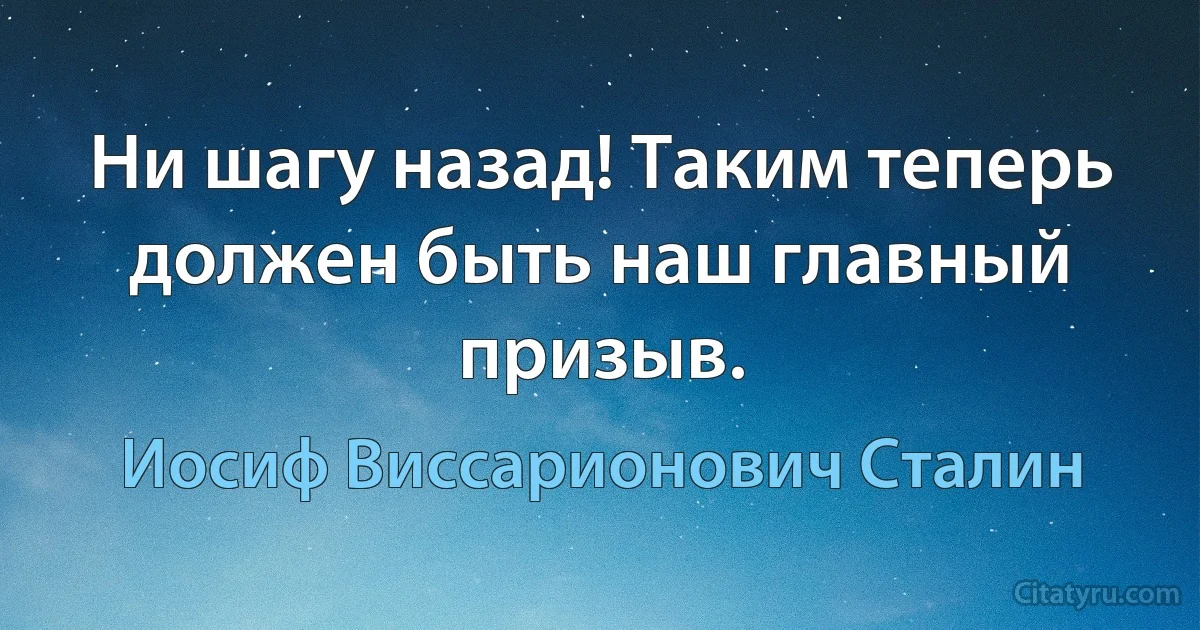 Ни шагу назад! Таким теперь должен быть наш главный призыв. (Иосиф Виссарионович Сталин)