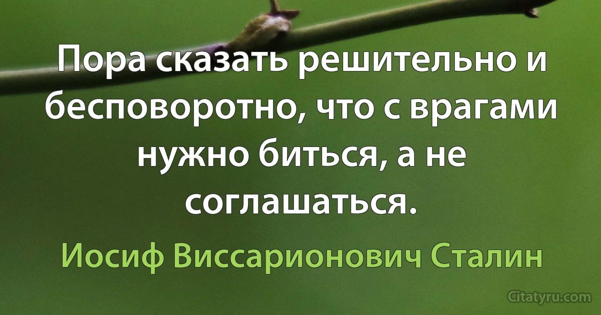 Пора сказать решительно и бесповоротно, что с врагами нужно биться, а не соглашаться. (Иосиф Виссарионович Сталин)