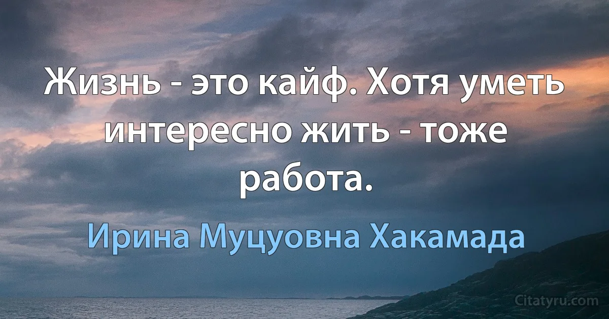 Жизнь - это кайф. Хотя уметь интересно жить - тоже работа. (Ирина Муцуовна Хакамада)