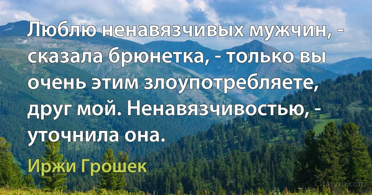 Люблю ненавязчивых мужчин, - сказала брюнетка, - только вы очень этим злоупотребляете, друг мой. Ненавязчивостью, - уточнила она. (Иржи Грошек)