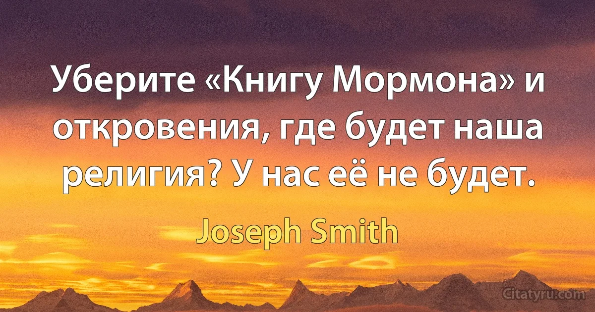 Уберите «Книгу Мормона» и откровения, где будет наша религия? У нас её не будет. (Joseph Smith)