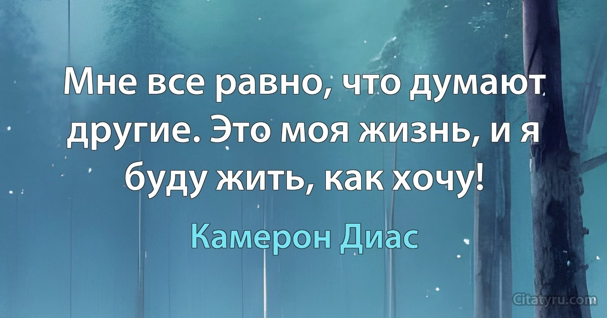 Мне все равно, что думают другие. Это моя жизнь, и я буду жить, как хочу! (Камерон Диас)