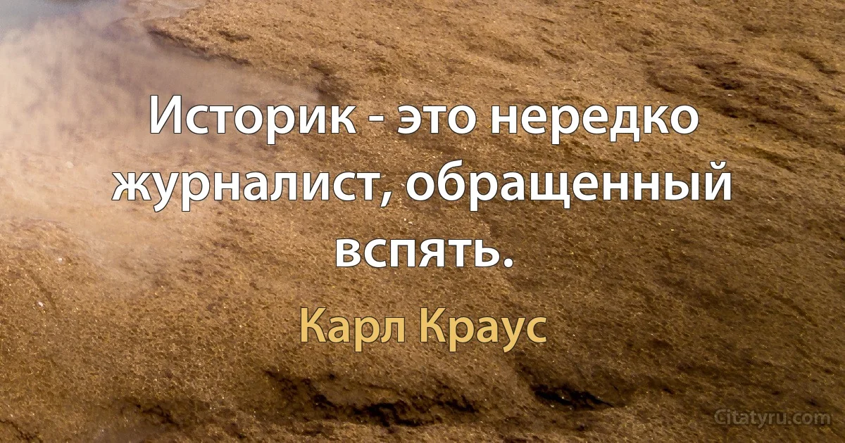 Историк - это нередко журналист, обращенный вспять. (Карл Краус)