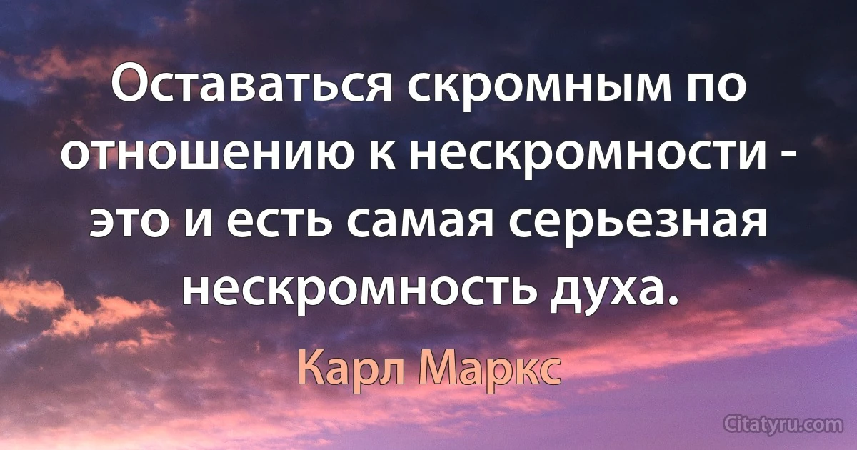 Оставаться скромным по отношению к нескромности - это и есть самая серьезная нескромность духа. (Карл Маркс)