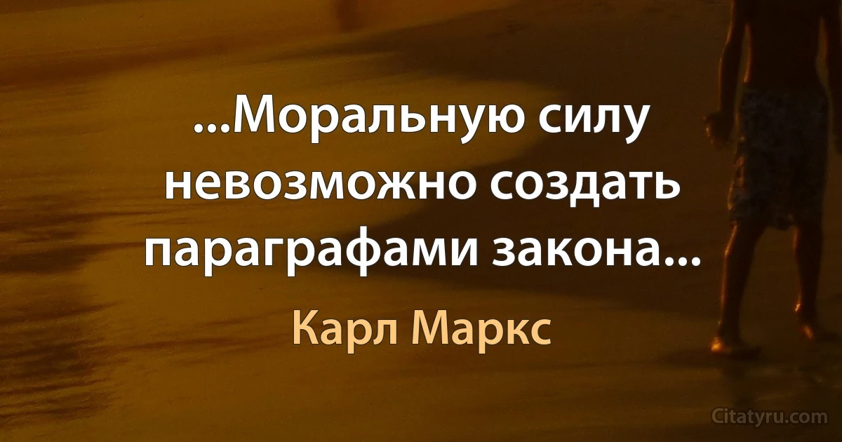 ...Моральную силу невозможно создать параграфами закона... (Карл Маркс)