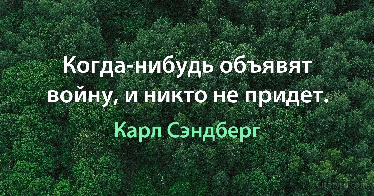 Когда-нибудь объявят войну, и никто не придет. (Карл Сэндберг)