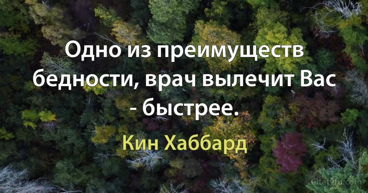 Одно из преимуществ бедности, врач вылечит Вас - быстрее. (Кин Хаббард)